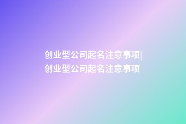 创业型公司起名注意事项|创业型公司起名注意事项-第1张-公司起名-玄机派